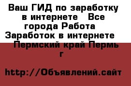 Ваш ГИД по заработку в интернете - Все города Работа » Заработок в интернете   . Пермский край,Пермь г.
